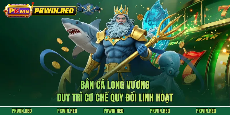 Bắn cá Long Vương duy trì cơ chế quy đổi linh hoạt